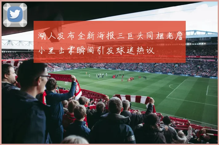 湖人发布全新海报三巨头同框老詹小里击掌瞬间引发球迷热议