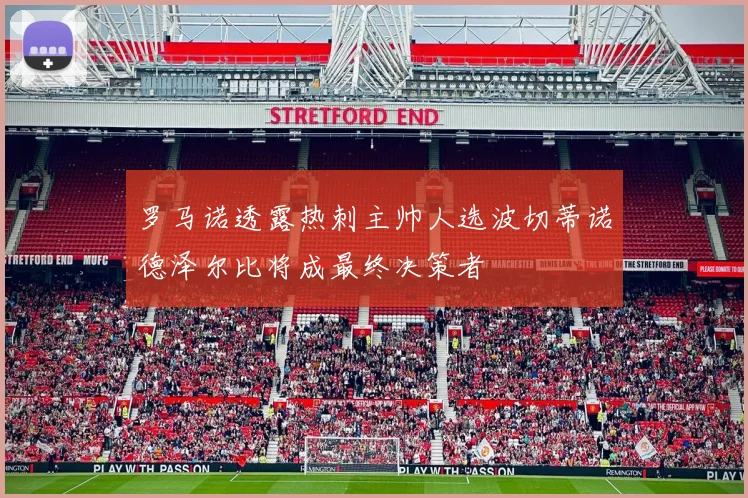 罗马诺透露热刺主帅人选波切蒂诺德泽尔比将成最终决策者