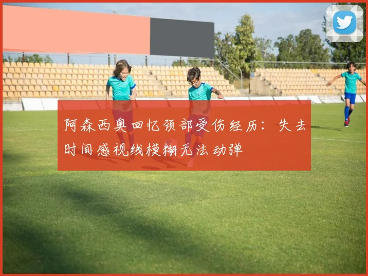 阿森西奥回忆颈部受伤经历：失去时间感视线模糊无法动弹