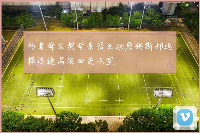 约基奇东契奇亲密互动詹姆斯却选择迅速离场回更衣室