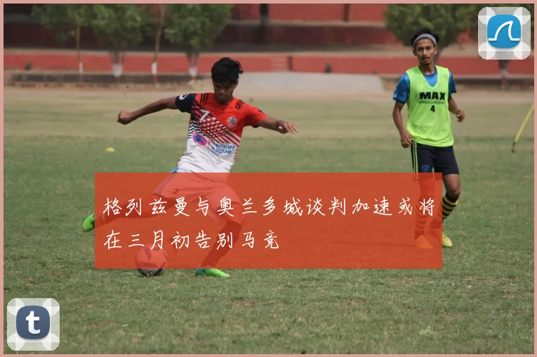 格列兹曼与奥兰多城谈判加速或将在三月初告别马竞