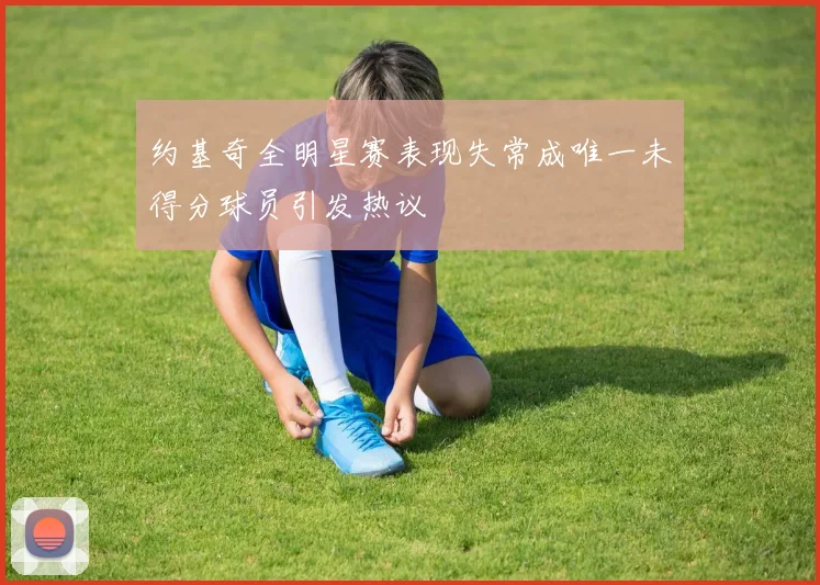 约基奇全明星赛表现失常成唯一未得分球员引发热议