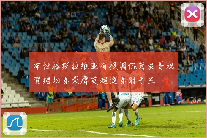布拉格斯拉维亚海报调侃蓄发哥祝贺绍切克荣膺英超捷克射手王