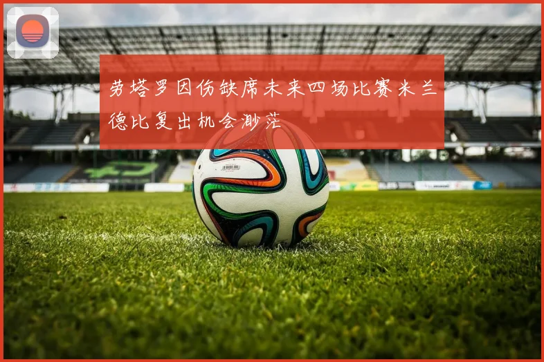 劳塔罗因伤缺席未来四场比赛米兰德比复出机会渺茫