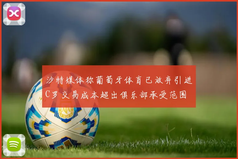 沙特媒体称葡萄牙体育已放弃引进C罗交易成本超出俱乐部承受范围