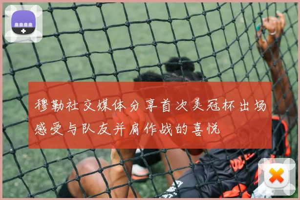 穆勒社交媒体分享首次美冠杯出场感受与队友并肩作战的喜悦