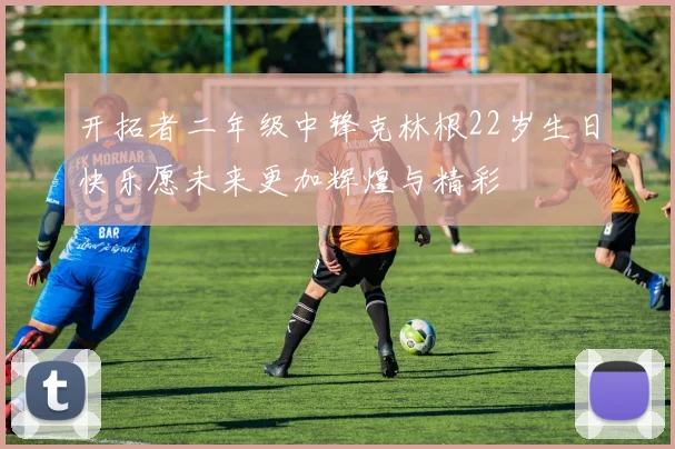 开拓者二年级中锋克林根22岁生日快乐愿未来更加辉煌与精彩