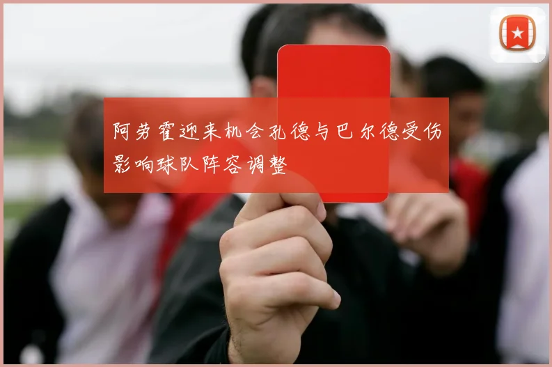 阿劳霍迎来机会孔德与巴尔德受伤影响球队阵容调整