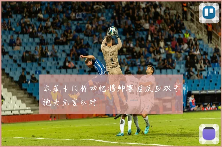 本菲卡门将回忆穆帅赛后反应双手抱头无言以对