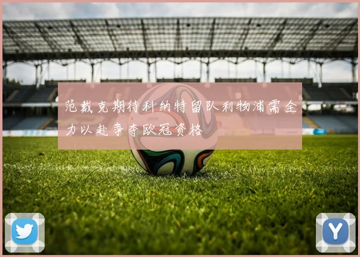 范戴克期待科纳特留队利物浦需全力以赴争夺欧冠资格