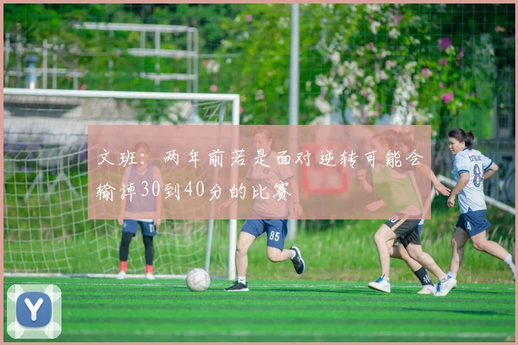 文班：两年前若是面对逆转可能会输掉30到40分的比赛