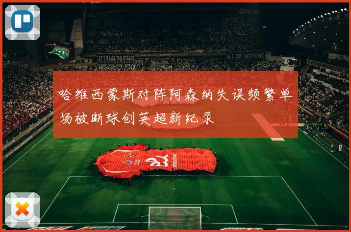 哈维西蒙斯对阵阿森纳失误频繁单场被断球创英超新纪录