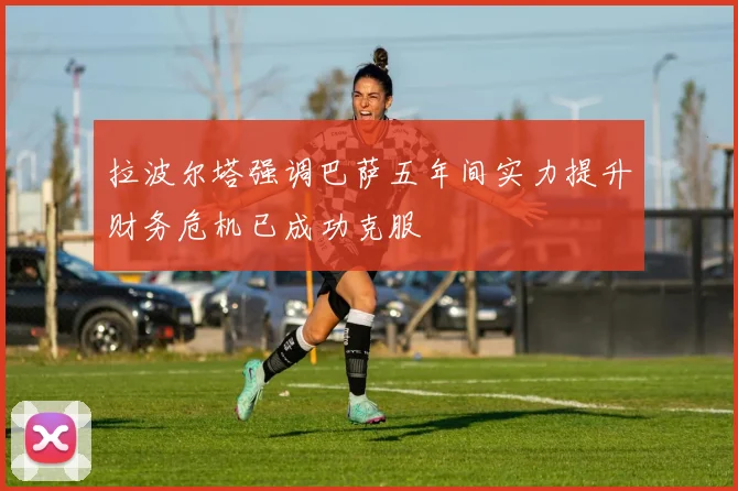 拉波尔塔强调巴萨五年间实力提升财务危机已成功克服