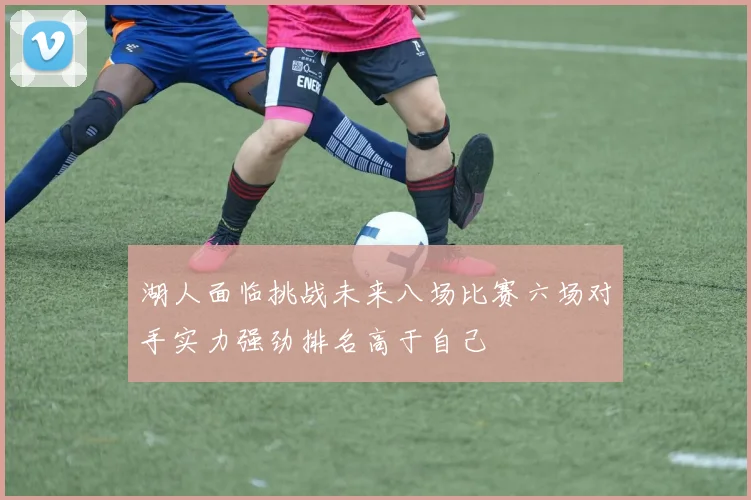 湖人面临挑战未来八场比赛六场对手实力强劲排名高于自己
