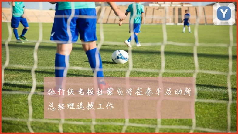 独行侠老板杜蒙或将在春季启动新总经理选拔工作