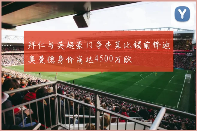 拜仁与英超豪门争夺莱比锡前锋迪奥曼德身价高达4500万欧