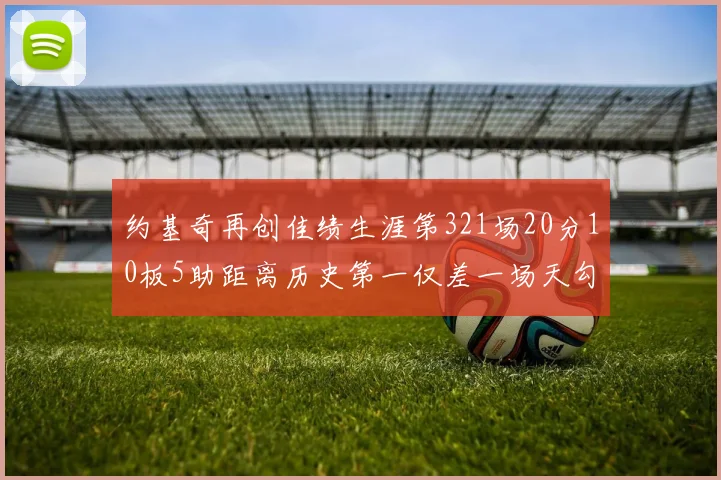 约基奇再创佳绩生涯第321场20分10板5助距离历史第一仅差一场天勾在望